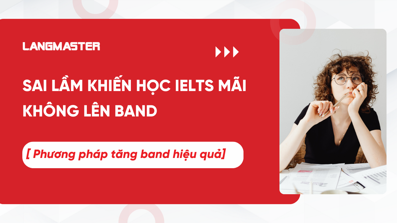 Sai lầm khiến học IELTS mãi không lên band: Phương pháp chấm dứt chững band hiệu quả